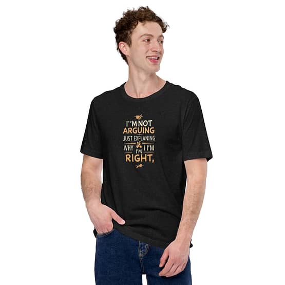 I'm not arguing; I'm just explaining why I'm right T-shirts